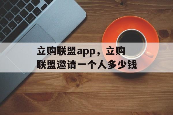 立购联盟app，立购联盟邀请一个人多少钱