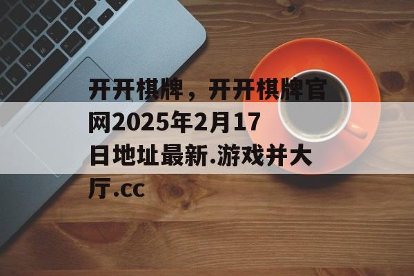 开开棋牌，开开棋牌官网2025年2月17日地址最新.游戏并大厅.cc