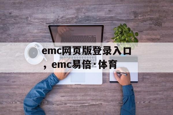 emc网页版登录入口，emc易倍·体育