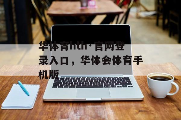 华体育hth·官网登录入口，华体会体育手机版