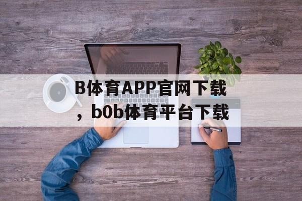 B体育APP官网下载，b0b体育平台下载