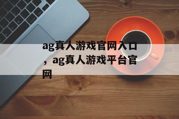 ag真人游戏官网入口，ag真人游戏平台官网