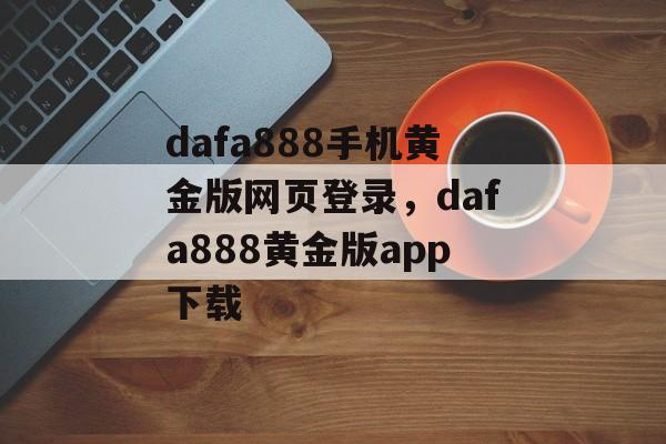 dafa888手机黄金版网页登录，dafa888黄金版app下载