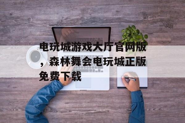 电玩城游戏大厅官网版，森林舞会电玩城正版免费下载