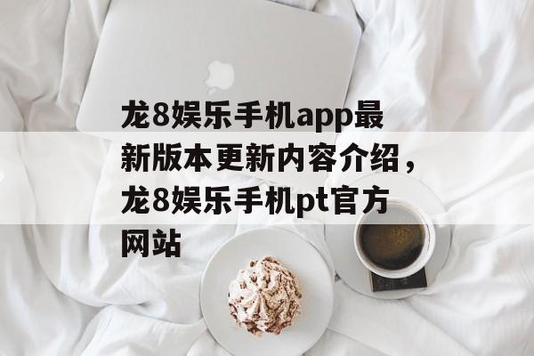 龙8娱乐手机app最新版本更新内容介绍，龙8娱乐手机pt官方网站