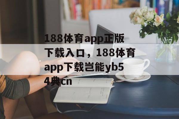 188体育app正版下载入口，188体育app下载岂能yb54典cn