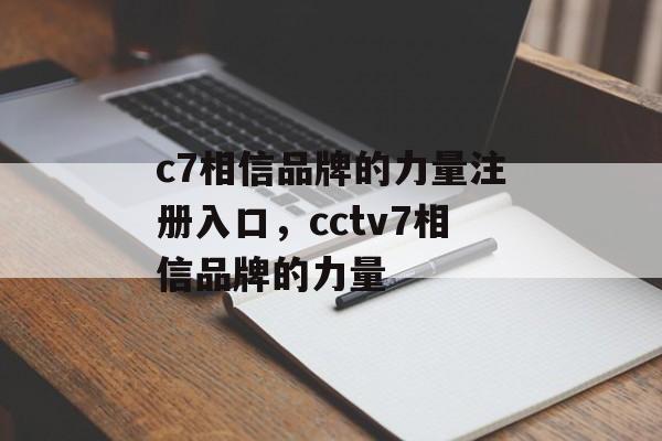 c7相信品牌的力量注册入口，cctv7相信品牌的力量