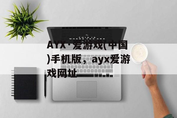 AYX·爱游戏(中国)手机版，ayx爱游戏网址