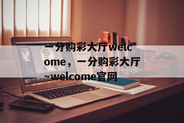 一分购彩大厅welcome，一分购彩大厅～welcome官网