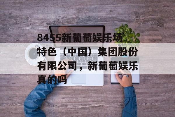 8455新葡萄娱乐场特色（中国）集团股份有限公司，新葡萄娱乐真的吗