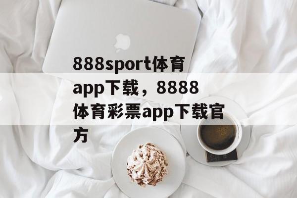 888sport体育app下载，8888体育彩票app下载官方