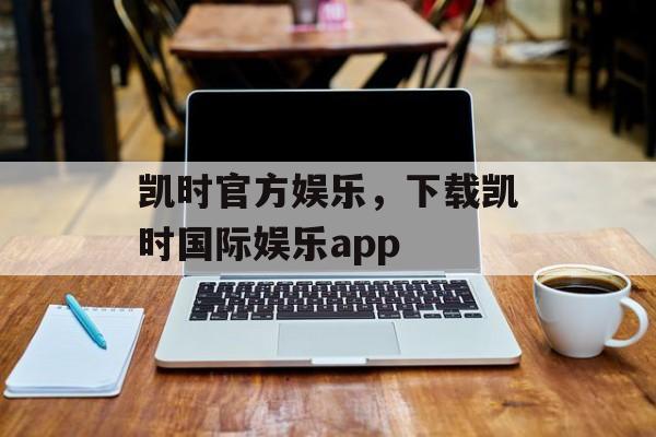 凯时官方娱乐，下载凯时国际娱乐app