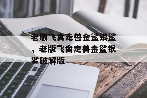 老版飞禽走兽金鲨银鲨，老版飞禽走兽金鲨银鲨破解版