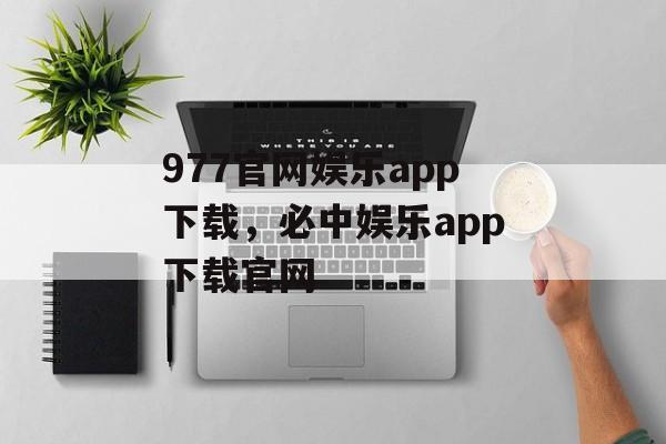 977官网娱乐app下载，必中娱乐app下载官网