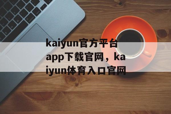 kaiyun官方平台app下载官网，kaiyun体育入口官网