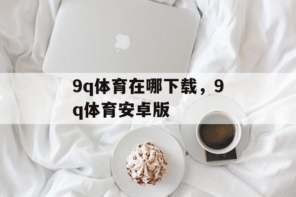 9q体育在哪下载，9q体育安卓版